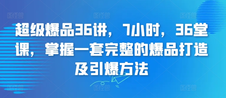 超级爆品36讲，7小时，36堂课，掌握一套完整的爆品打造及引爆方法-九零网创