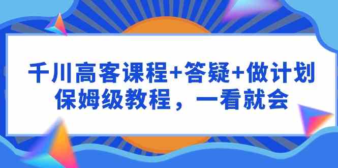 （9664期）千川 高客课程+答疑+做计划，保姆级教程，一看就会-九零网创