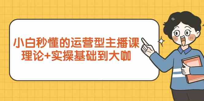 新手小白秒懂的运营型主播课，理论+实操基础到大咖（7节课）-九零网创