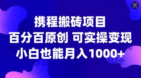 携程搬砖项目，百分百原创，可实操变现，新手小白月入1k+【揭秘】-九零网创