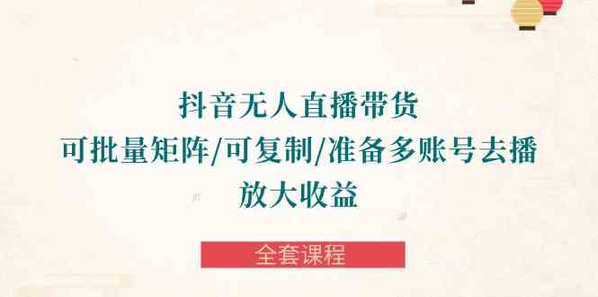 （10160期）抖音·无人直播带货 可批量矩阵/可复制/准备多账号去播/放大收益-全套课程-九零网创