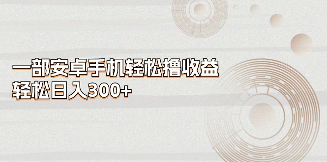 （11020期）一部安卓手机轻松撸收益，轻松日入300+-九零网创