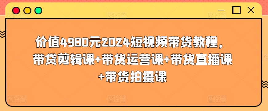 价值4980元2024短视频带货教程，带贷剪辑课+带货运营课+带货直播课+带货拍摄课-九零网创