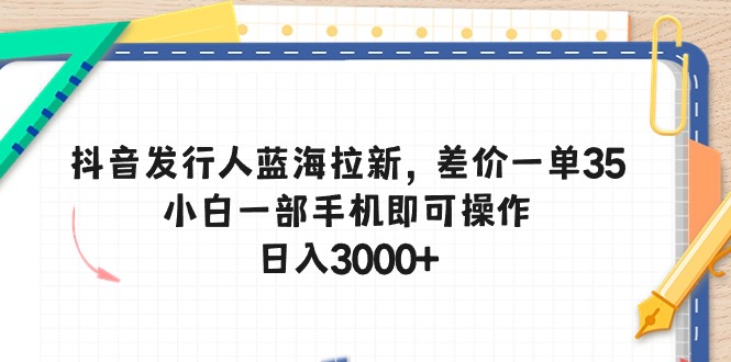 （10557期）抖音发行人蓝海拉新，差价一单35，小白一部手机即可操作，日入3000+-九零网创