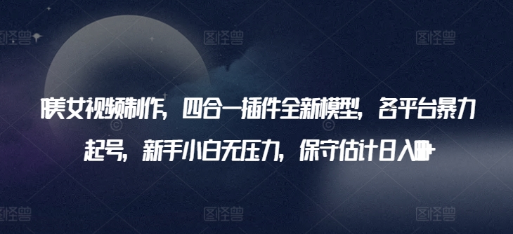 AI美女视频制作，四合一插件全新模型，各平台暴力起号，新手小白无压力，保守估计日入600+-九零网创