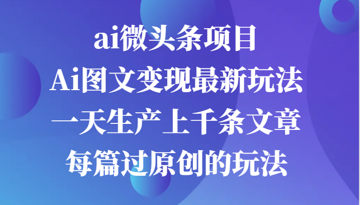 ai微头条项目，Ai图文变现最新玩法，一天生产上千条文章每篇过原创的玩法-九零网创