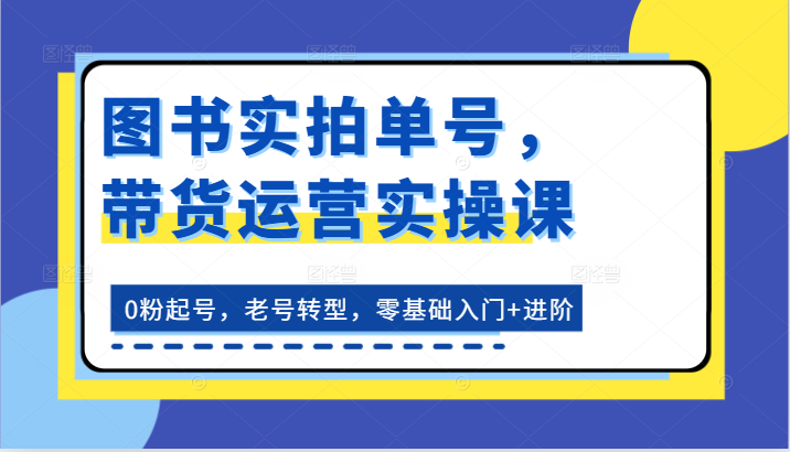 图书实拍单号，带货运营实操课：0粉起号，老号转型，零基础入门+进阶-九零网创