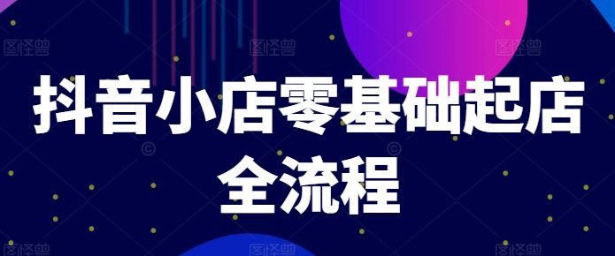 抖音小店零基础起店全流程，快速打造单品爆款技巧、商品卡引流模式与推流算法等-九零网创