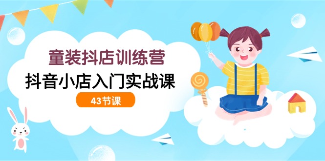童装抖店训练营，抖音小店入门实战课（43节课）-九零网创