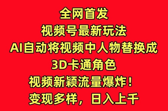 全网首发视频号最新玩法，AI自动将视频中人物替换成3D卡通角色，视频新颖流量爆炸-九零网创