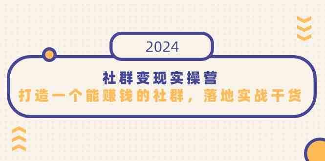 （9349期）社群变现实操营，打造一个能赚钱的社群，落地实战干货，尤其适合知识变现-九零网创
