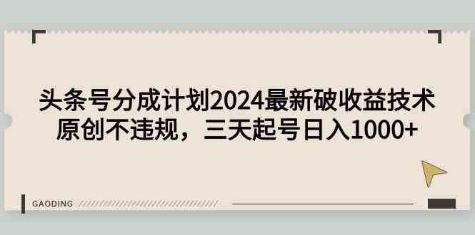 （9455期）头条号分成计划2024最新破收益技术，原创不违规，三天起号日入1000+-九零网创