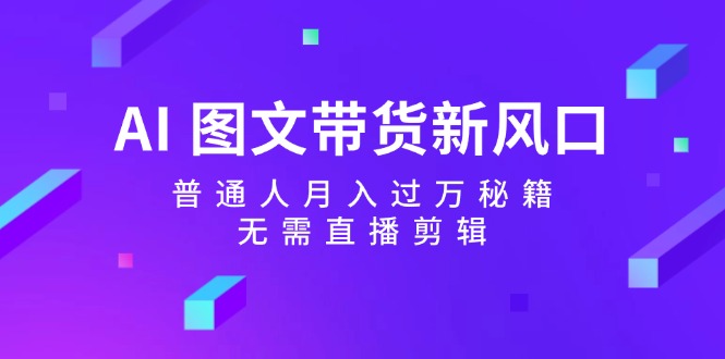 （12348期）AI 图文带货新风口：普通人月入过万秘籍，无需直播剪辑-九零网创