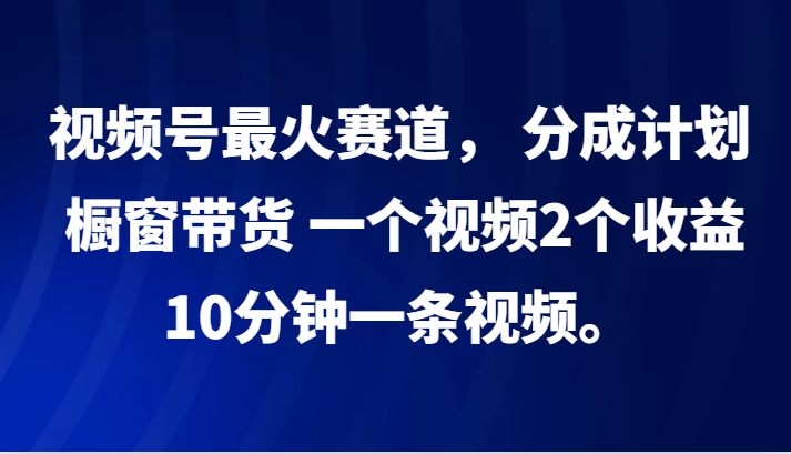 视频号最火赛道， 分成计划， 橱窗带货，一个视频2个收益，10分钟一条视频。-九零网创