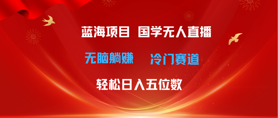（11232期）超级蓝海项目 国学无人直播日入五位数 无脑躺赚冷门赛道 最新玩法-九零网创