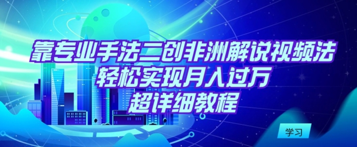靠专业手法二创非洲解说视频玩法，轻松实现月入过万，超详细教程-九零网创
