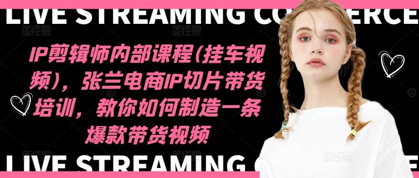 IP剪辑师内部课程(挂车视频)（更新09月），张兰电商IP切片带货培训，教你如何制造一条爆款带货视频-九零网创