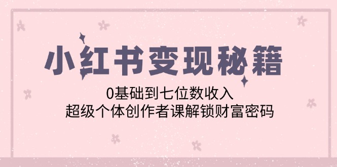 （12555期）小红书变现秘籍：0基础到七位数收入，超级个体创作者课解锁财富密码-九零网创