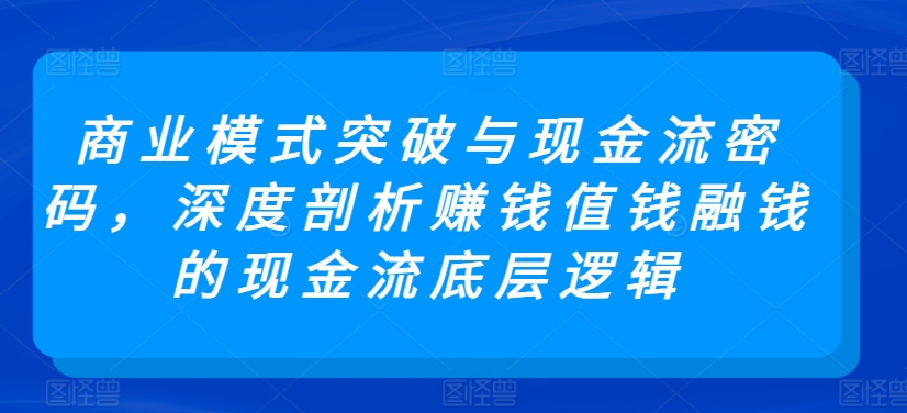 商业模式突破与现金流密码，深度剖析赚钱值钱融钱的现金流底层逻辑-九零网创