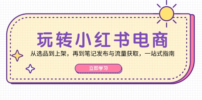 玩转小红书电商：从选品到上架，再到笔记发布与流量获取，一站式指南-九零网创