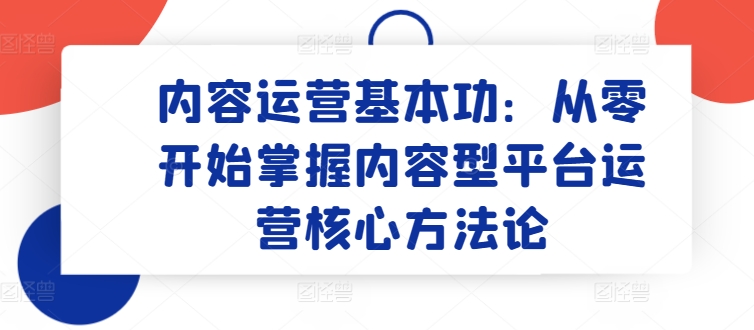 内容运营基本功：从零开始掌握内容型平台运营核心方法论-九零网创