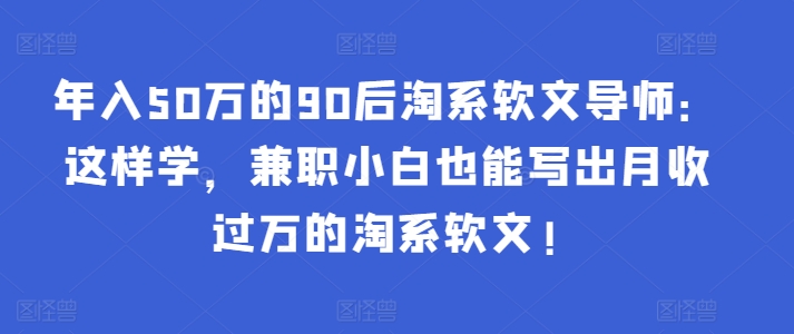 年入50万的90后淘系软文导师：这样学，兼职小白也能写出月收过万的淘系软文!-九零网创