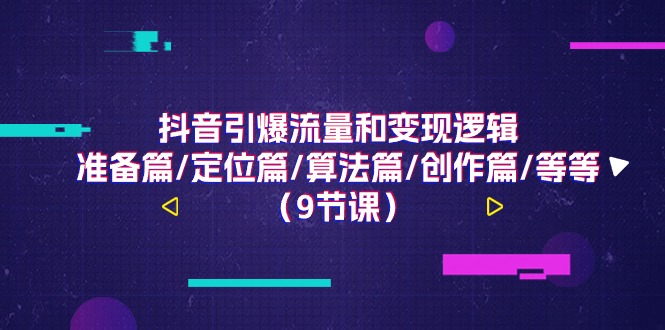 抖音引爆流量和变现逻辑，准备篇/定位篇/算法篇/创作篇/等等（9节课）-九零网创