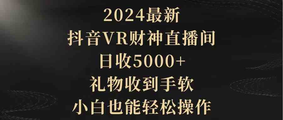 （9595期）2024最新，抖音VR财神直播间，日收5000+，礼物收到手软，小白也能轻松操作-九零网创