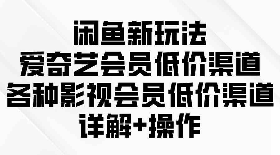 （9950期）闲鱼新玩法，爱奇艺会员低价渠道，各种影视会员低价渠道详解-九零网创