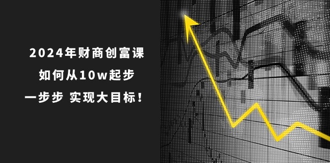 （10947期）2024年 财商-创富课：如何从10w起步，一步步 实现大目标！-九零网创