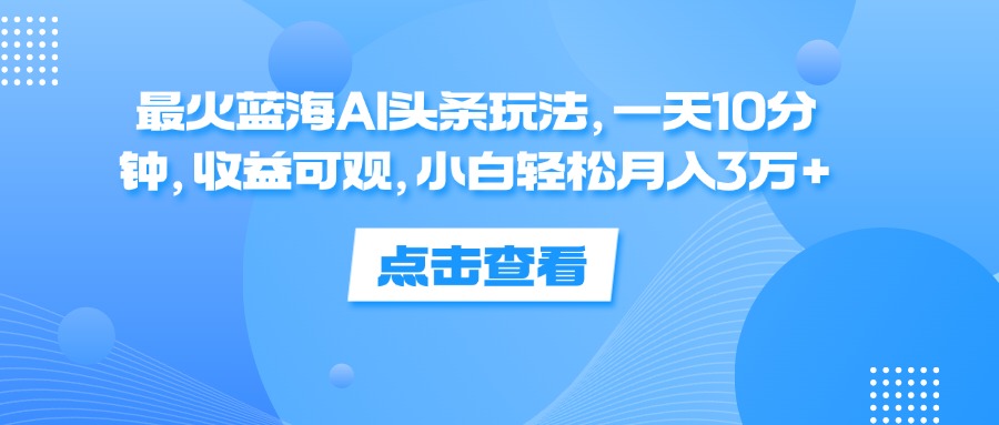 （12257期）最火蓝海AI头条玩法，一天10分钟，收益可观，小白轻松月入3万+-九零网创
