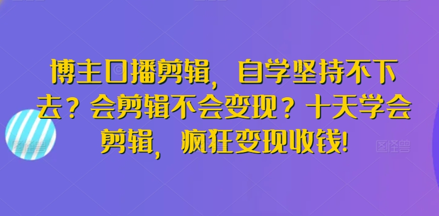 博主口播剪辑，自学坚持不下去？会剪辑不会变现？十天学会剪辑，疯狂变现收钱!-九零网创