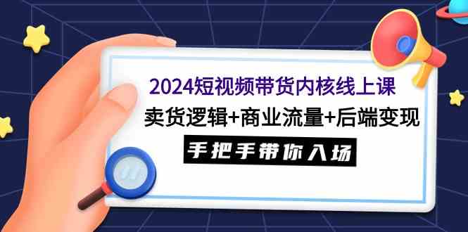 （9471期）2024短视频带货内核线上课：卖货逻辑+商业流量+后端变现，手把手带你入场-九零网创