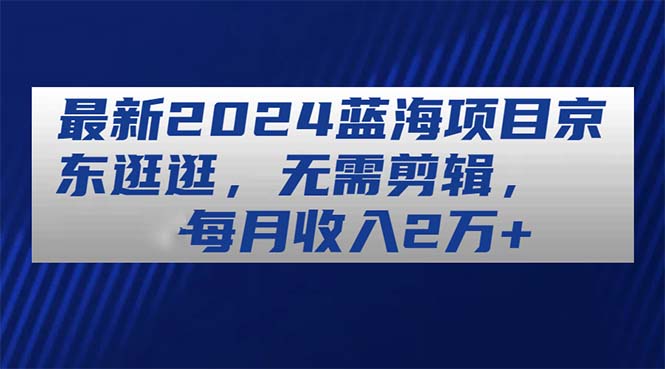 （11041期）最新2024蓝海项目京东逛逛，无需剪辑，每月收入2万+-九零网创