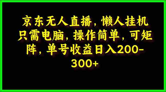 （9973期）京东无人直播，电脑挂机，操作简单，懒人专属，可矩阵操作 单号日入200-300-九零网创