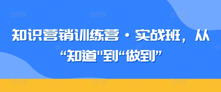 知识营销训练营·实战班，从“知道”到“做到”-九零网创