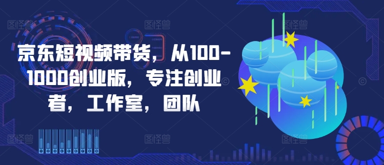 京东短视频带货，从100-1000创业版，专注创业者，工作室，团队-九零网创