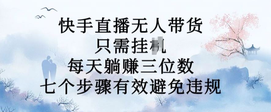 10月新玩法，快手直播无人带货，每天躺Z三位数，七个步骤有效避免违规【揭秘】-九零网创
