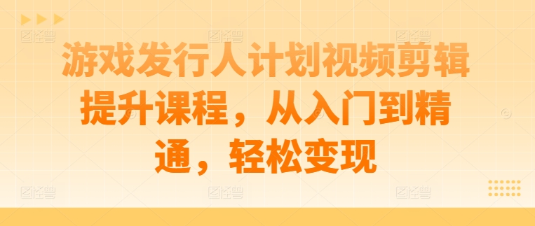 游戏发行人计划视频剪辑提升课程，从入门到精通，轻松变现-九零网创