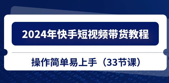 2024年快手短视频带货教程，操作简单易上手（33节课）-九零网创