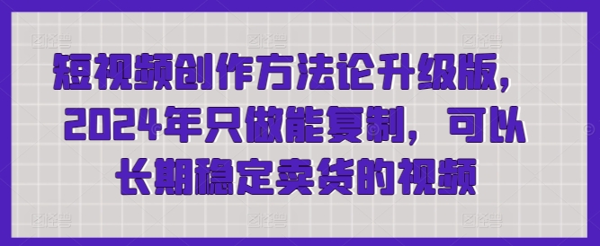 短视频创作方法论升级版，2024年只做能复制，可以长期稳定卖货的视频-九零网创