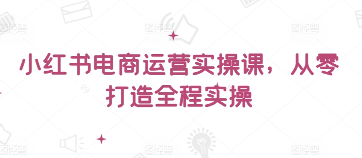 小红书电商运营实操课，​从零打造全程实操-九零网创