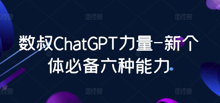 数叔ChatGPT力量-新个体必备六种能力-九零网创