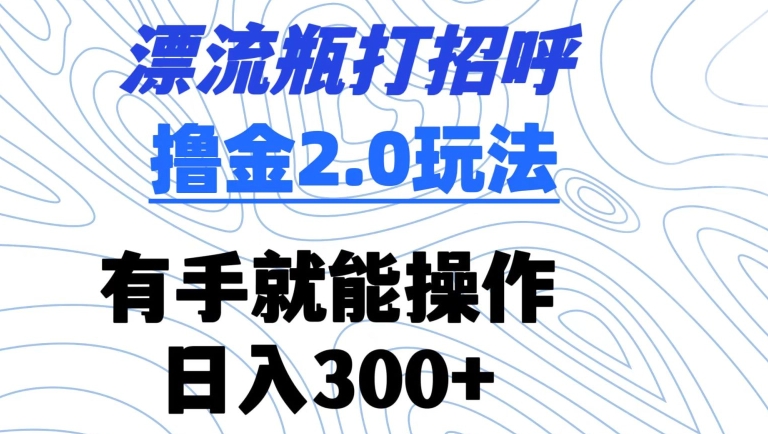 漂流瓶打招呼撸金2.0玩法，有手就能做，日入300+-九零网创
