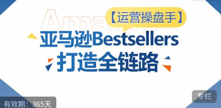 运营操盘手！亚马逊Bestsellers打造全链路，选品、Listing、广告投放全链路进阶优化-九零网创