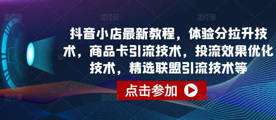 抖音小店最新教程，体验分拉升技术，商品卡引流技术，投流效果优化技术，精选联盟引流技术等-九零网创