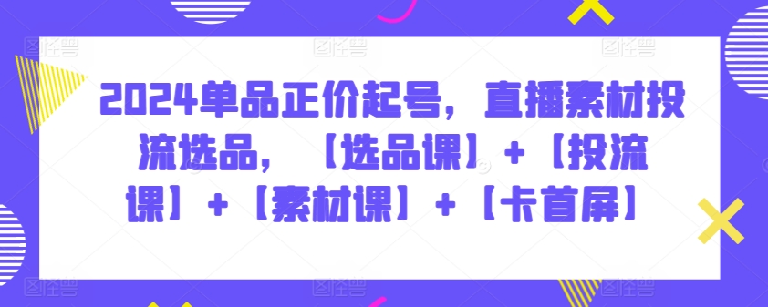 2024单品正价起号，直播素材投流选品，【选品课】+【投流课】+【素材课】+【卡首屏】-九零网创