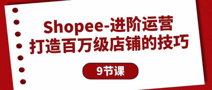 Shopee进阶运营：打造百万级店铺的技巧（9节课）-九零网创