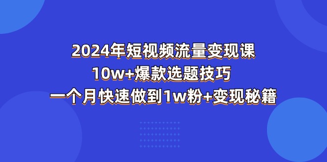 （11299期）2024年短视频-流量变现课：10w+爆款选题技巧 一个月快速做到1w粉+变现秘籍-九零网创