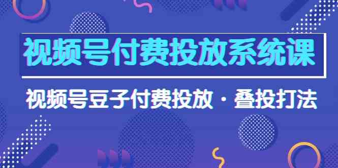（10111期）视频号付费投放系统课，视频号豆子付费投放·叠投打法（高清视频课）-九零网创